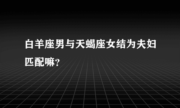白羊座男与天蝎座女结为夫妇匹配嘛？