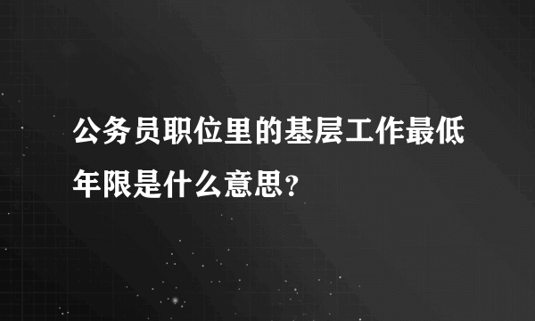 公务员职位里的基层工作最低年限是什么意思？