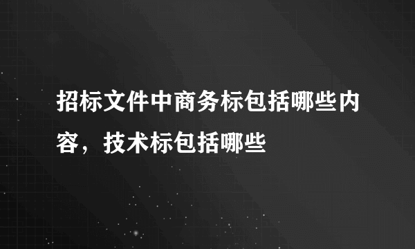 招标文件中商务标包括哪些内容，技术标包括哪些