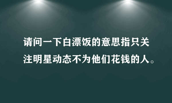 请问一下白漂饭的意思指只关注明星动态不为他们花钱的人。