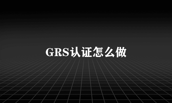GRS认证怎么做