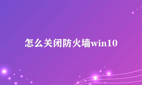 怎么关闭防火墙win10