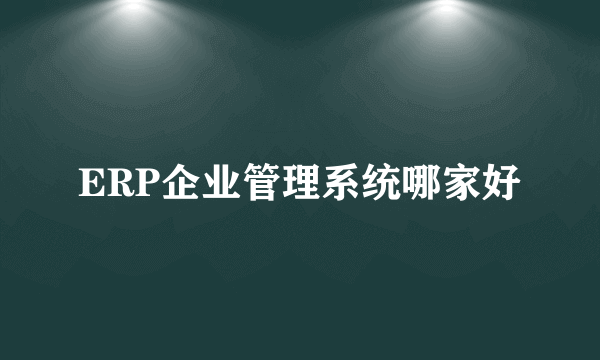 ERP企业管理系统哪家好