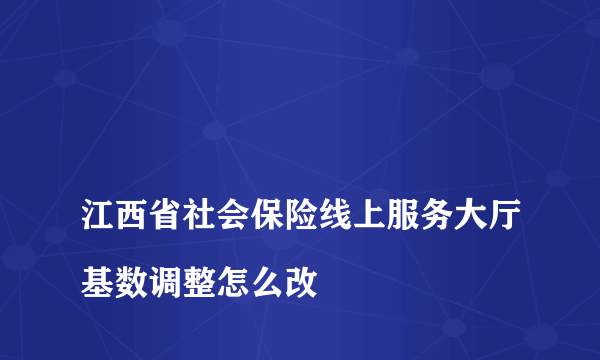 
江西省社会保险线上服务大厅基数调整怎么改

