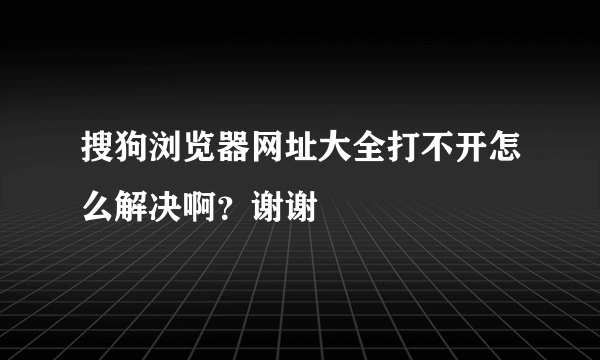 搜狗浏览器网址大全打不开怎么解决啊？谢谢