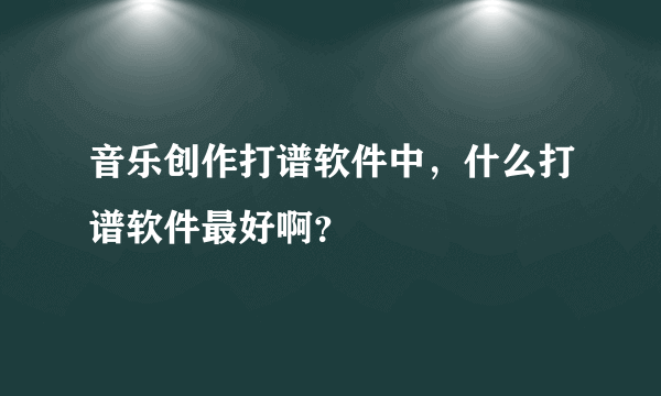 音乐创作打谱软件中，什么打谱软件最好啊？