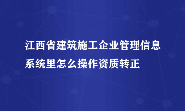 江西省建筑施工企业管理信息系统里怎么操作资质转正
