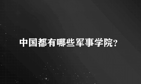 中国都有哪些军事学院？