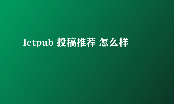 letpub 投稿推荐 怎么样