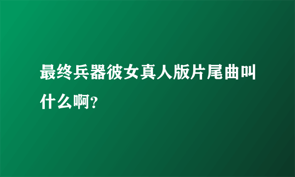 最终兵器彼女真人版片尾曲叫什么啊？