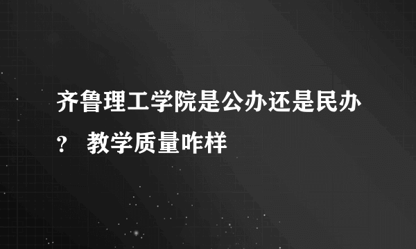 齐鲁理工学院是公办还是民办？ 教学质量咋样