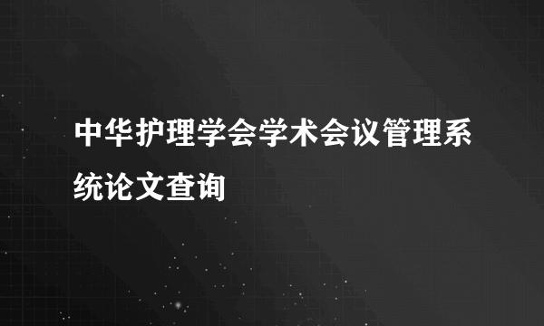 中华护理学会学术会议管理系统论文查询