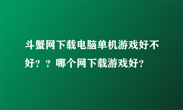 斗蟹网下载电脑单机游戏好不好？？哪个网下载游戏好？