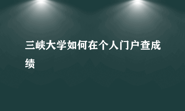 三峡大学如何在个人门户查成绩