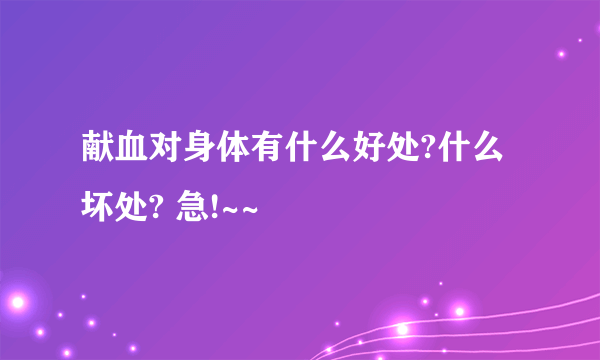 献血对身体有什么好处?什么坏处? 急!~~