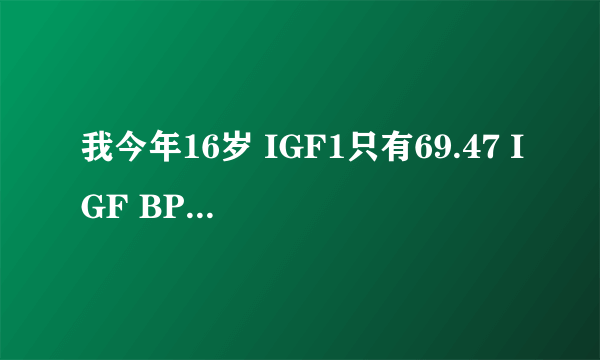 我今年16岁 IGF1只有69.47 IGF BP3只有3331.24 骨龄16岁 现在160CM 怎么办?我还想长高 我是男的.