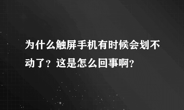 为什么触屏手机有时候会划不动了？这是怎么回事啊？
