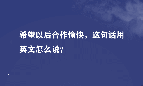 希望以后合作愉快，这句话用英文怎么说？