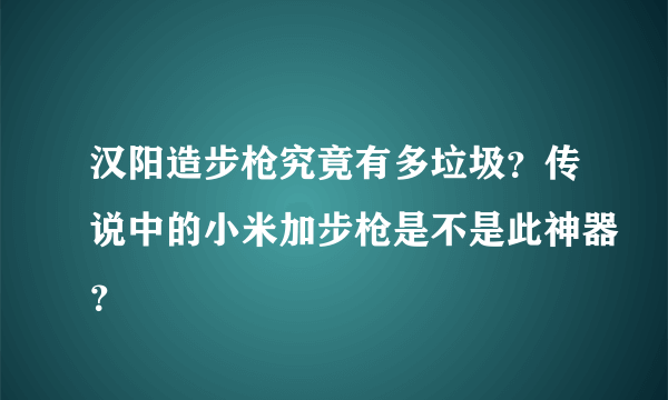 汉阳造步枪究竟有多垃圾？传说中的小米加步枪是不是此神器？