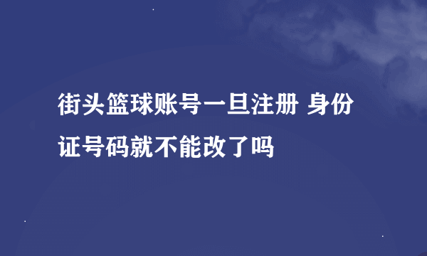 街头篮球账号一旦注册 身份证号码就不能改了吗
