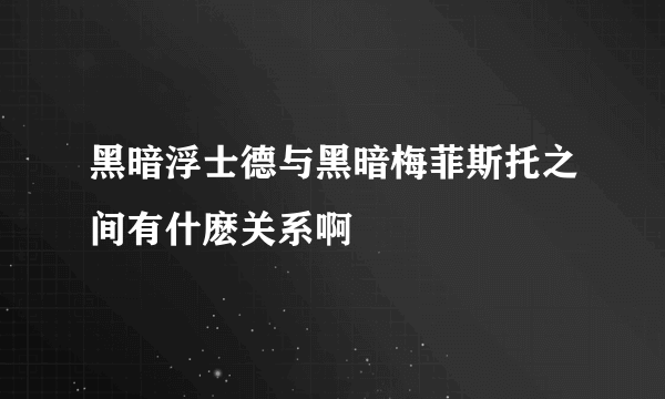 黑暗浮士德与黑暗梅菲斯托之间有什麽关系啊