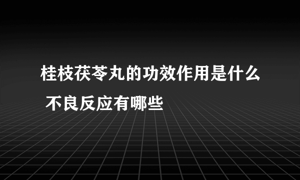 桂枝茯苓丸的功效作用是什么 不良反应有哪些