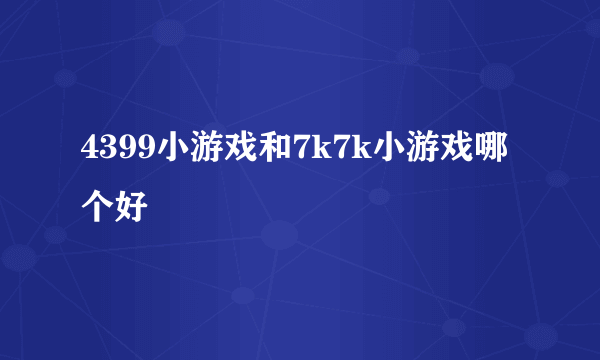 4399小游戏和7k7k小游戏哪个好