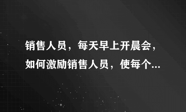 销售人员，每天早上开晨会，如何激励销售人员，使每个销售人员都能好好销售！