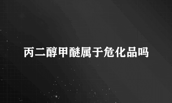 丙二醇甲醚属于危化品吗