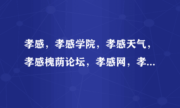 孝感，孝感学院，孝感天气，孝感槐荫论坛，孝感网，孝感百态网，孝感结婚 ，孝感交友，孝感相亲，孝感医院