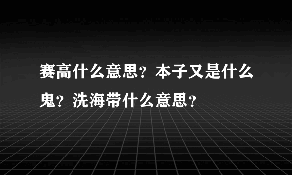 赛高什么意思？本子又是什么鬼？洗海带什么意思？