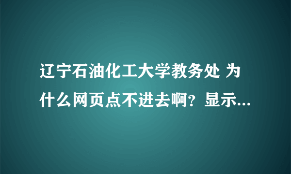 辽宁石油化工大学教务处 为什么网页点不进去啊？显示找不到服务器啊！谁能告诉下，我想查期末成绩啊。纠结