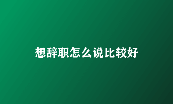 想辞职怎么说比较好