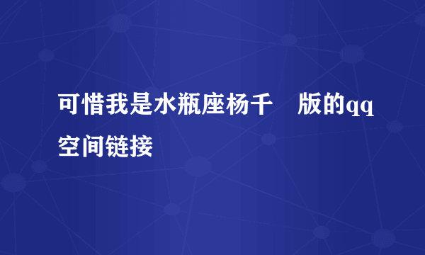 可惜我是水瓶座杨千嬅版的qq空间链接