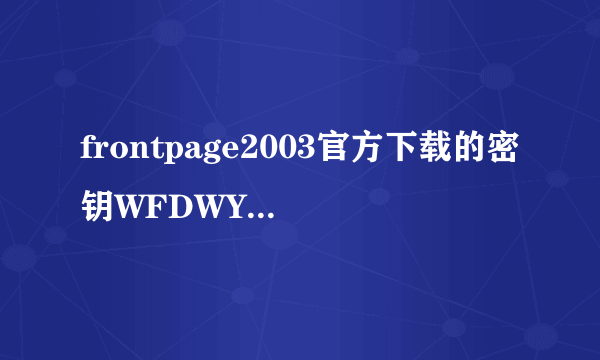 frontpage2003官方下载的密钥WFDWY-XQXJF-RHRYG-BG7RQ-BBDHM怎么不对呀