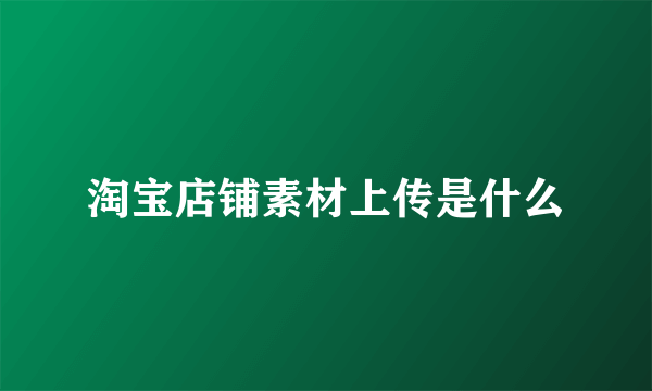 淘宝店铺素材上传是什么