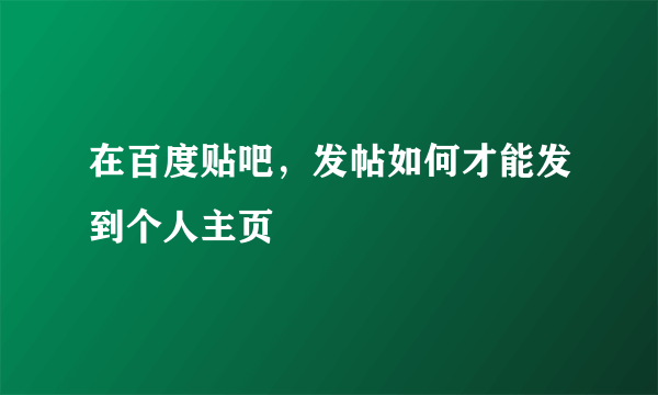 在百度贴吧，发帖如何才能发到个人主页