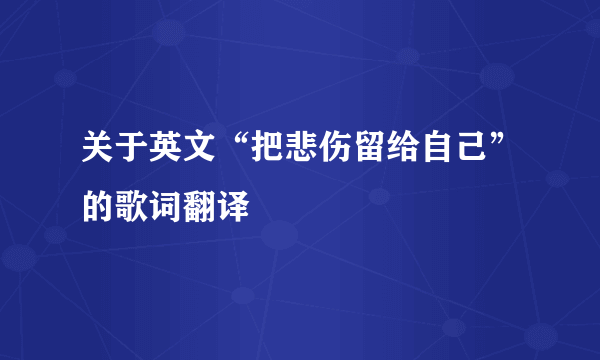 关于英文“把悲伤留给自己”的歌词翻译