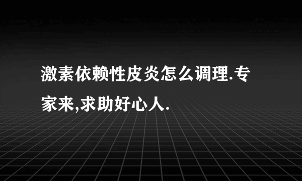 激素依赖性皮炎怎么调理.专家来,求助好心人.