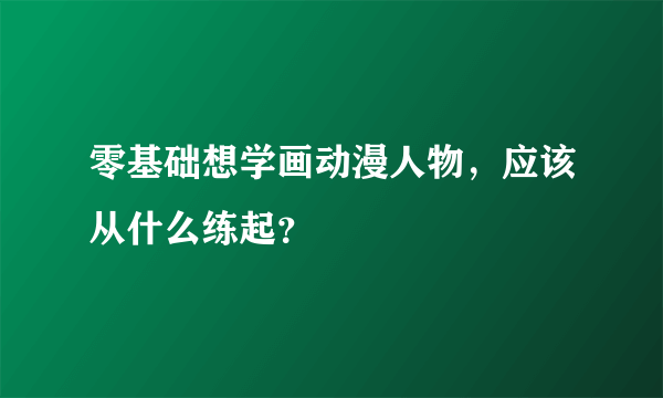 零基础想学画动漫人物，应该从什么练起？