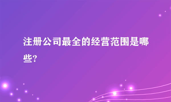 注册公司最全的经营范围是哪些?