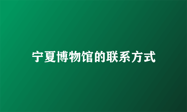 宁夏博物馆的联系方式