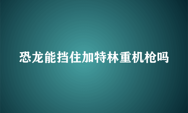 恐龙能挡住加特林重机枪吗