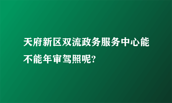 天府新区双流政务服务中心能不能年审驾照呢?