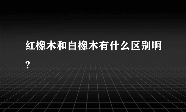 红橡木和白橡木有什么区别啊？
