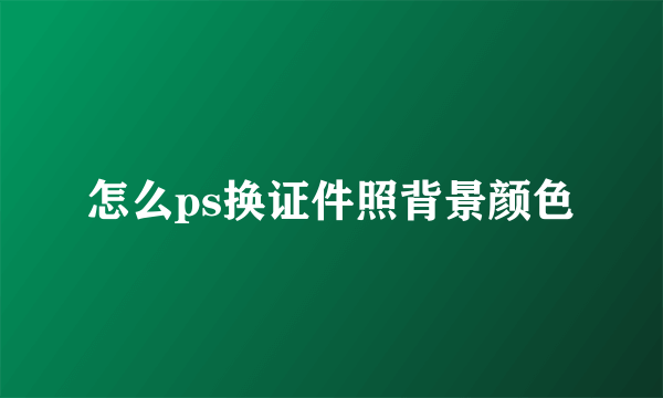 怎么ps换证件照背景颜色