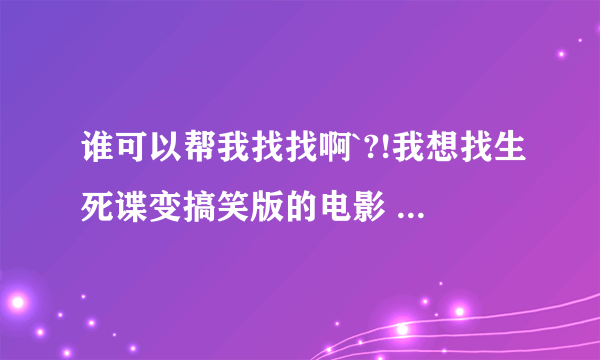 谁可以帮我找找啊`?!我想找生死谍变搞笑版的电影 ``有哪位知道的发个联接