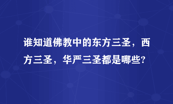 谁知道佛教中的东方三圣，西方三圣，华严三圣都是哪些?