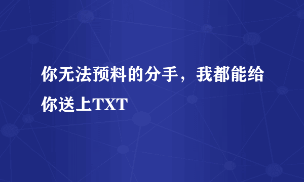 你无法预料的分手，我都能给你送上TXT