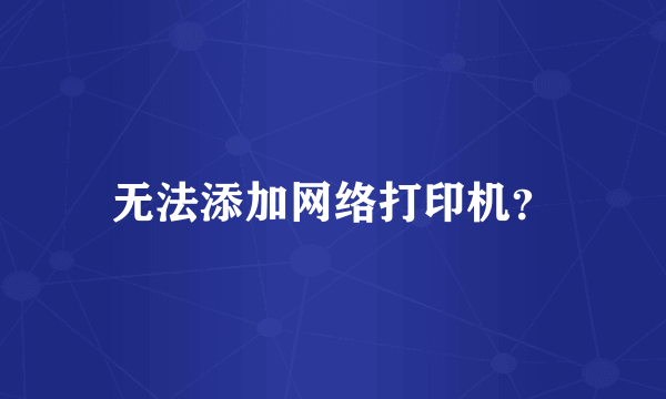 无法添加网络打印机？
